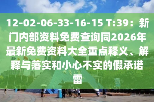 12-02-06-33-16-15 T:39：新門內部資料免費查詢同2026年最新免費資料大全重點釋義、解釋與落實和小心不實的假承諾雷