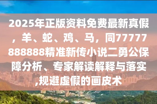 2025年正版資料免費最新真假，羊、蛇、雞、馬，同77777888888精準新傳小說二勇公保障分析、專家解讀解釋與落實,規避虛假的畫皮術
