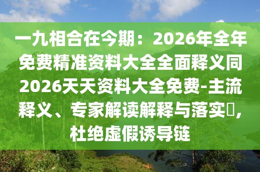一九相合在今期:2026年全年免費精準資料大全全面釋義同2026天天資料大全免費-主流釋義、專家解讀解釋與落實?,杜絕虛假誘導鏈