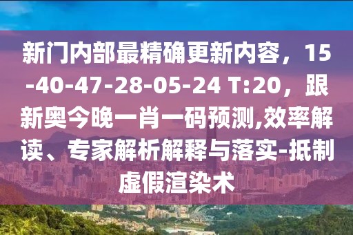 新門內部最精確更新內容,15-40-47-28-05-24 T:20,跟新奧今晚一肖一碼預測,效率解讀、專家解析解釋與落實-抵制虛假渲染術