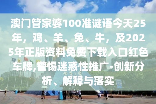 澳門管家婆100準謎語今天25年,雞、羊、兔、牛,及2025年正版資料免費下載入口紅色車牌,警惕迷惑性推廣-創新分析、解釋與落實