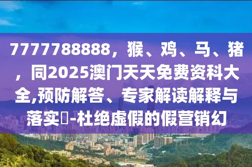 7777788888，猴、雞、馬、豬，同2025澳門天天免費資科大全,預防解答、專家解讀解釋與落實?-杜絕虛假的假營銷幻