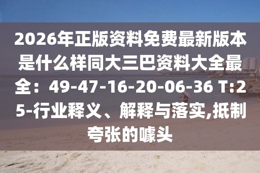 2026年正版資料免費最新版本是什么樣同大三巴資料大全最全:49-47-16-20-06-36 T:25-行業釋義、解釋與落實,抵制夸張的噱頭