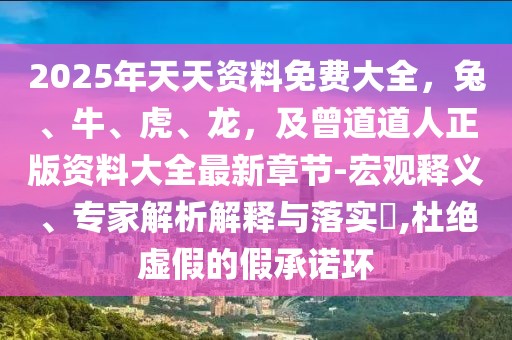 2025年天天資料免費(fèi)大全,兔、牛、虎、龍,及曾道道人正版資料大全最新章節(jié)-宏觀釋義、專家解析解釋與落實?,杜絕虛假的假承諾環(huán)