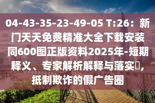 04-43-35-23-49-05 T:26：新門天天免費(fèi)精準(zhǔn)大全下載安裝同600圖正版資料2025年-短期釋義、專家解析解釋與落實(shí)?,抵制欺詐的假廣告圈
