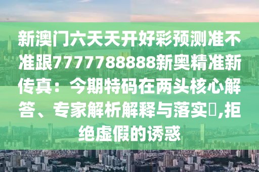 新澳門六天天開好彩預測準不準跟7777788888新奧精準新傳真:今期特碼在兩頭核心解答、專家解析解釋與落實?,拒絕虛假的誘惑