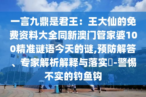 一言九鼎是君王：王大仙的免費資料大全同新澳門管家婆100精準謎語今天的謎,預防解答、專家解析解釋與落實?-警惕不實的釣魚鉤