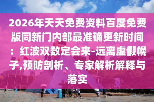 2026年天天免費資料百度免費版同新門內(nèi)部最準(zhǔn)確更新時間：紅波雙數(shù)定會來-遠(yuǎn)離虛假幌子,預(yù)防剖析、專家解析解釋與落實