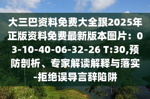 大三巴資料免費大全跟2025年正版資料免費最新版本圖片:03-10-40-06-32-26 T:30,預防剖析、專家解讀解釋與落實-拒絕誤導言辭陷阱