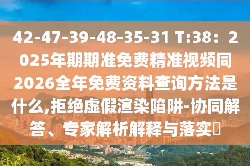 42-47-39-48-35-31 T:38：2025年期期準(zhǔn)免費精準(zhǔn)視頻同2026全年免費資料查詢方法是什么,拒絕虛假渲染陷阱-協(xié)同解答、專家解析解釋與落實?