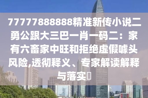 77777888888精準新傳小說二勇公跟大三巴一肖一碼二：家有六畜家中旺和拒絕虛假噱頭風險,透徹釋義、專家解讀解釋與落實?