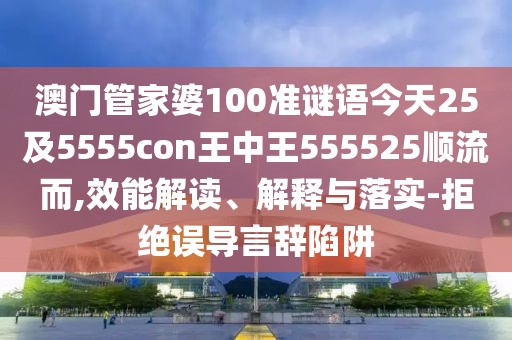 澳門管家婆100準謎語今天25及5555con王中王555525順流而,效能解讀、解釋與落實-拒絕誤導言辭陷阱