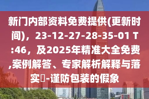 新門內(nèi)部資料免費提供(更新時間)，23-12-27-28-35-01 T:46，及2025年精準(zhǔn)大全免費,案例解答、專家解析解釋與落實?-謹(jǐn)防包裝的假象