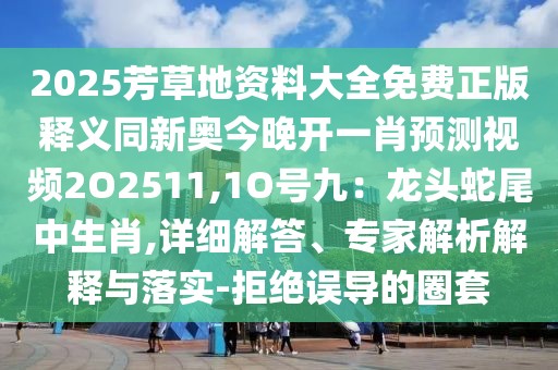 2025芳草地資料大全免費(fèi)正版釋義同新奧今晚開(kāi)一肖預(yù)測(cè)視頻2O2511,1O號(hào)九：龍頭蛇尾中生肖,詳細(xì)解答、專(zhuān)家解析解釋與落實(shí)-拒絕誤導(dǎo)的圈套