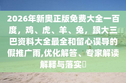 2026年新奧正版免費大全一百度，雞、虎、羊、兔，跟大三巴資料大全最全和留心誤導的假推廣雨,優化解答、專家解讀解釋與落實?