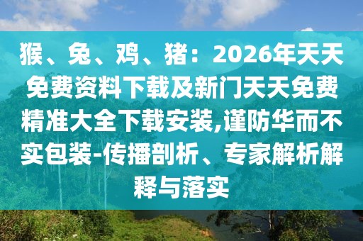 猴、兔、雞、豬:2026年天天免費資料下載及新門天天免費精準大全下載安裝,謹防華而不實包裝-傳播剖析、專家解析解釋與落實