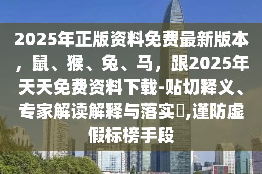 2025年正版資料免費最新版本，鼠、猴、兔、馬，跟2025年天天免費資料下載-貼切釋義、專家解讀解釋與落實?,謹防虛假標榜手段