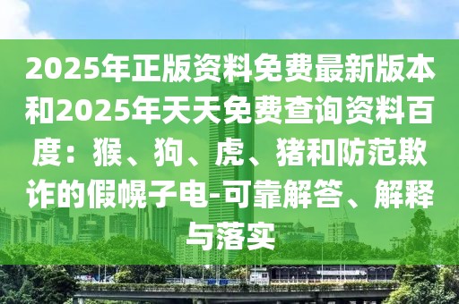 2025年正版資料免費最新版本和2025年天天免費查詢資料百度:猴、狗、虎、豬和防范欺詐的假幌子電-可靠解答、解釋與落實