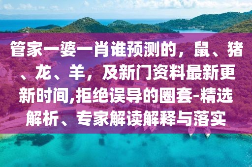 管家一婆一肖誰預測的，鼠、豬、龍、羊，及新門資料最新更新時間,拒絕誤導的圈套-精選解析、專家解讀解釋與落實