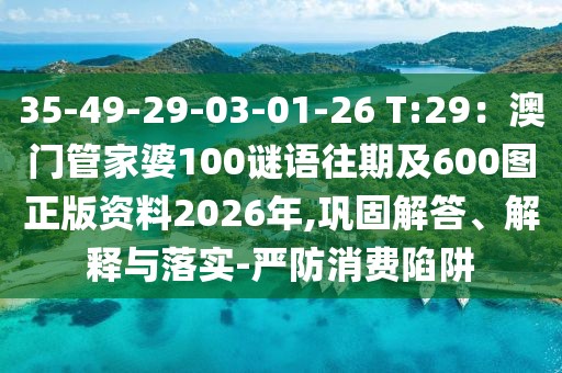 35-49-29-03-01-26 T:29:澳門管家婆100謎語(yǔ)往期及600圖正版資料2026年,鞏固解答、解釋與落實(shí)-嚴(yán)防消費(fèi)陷阱