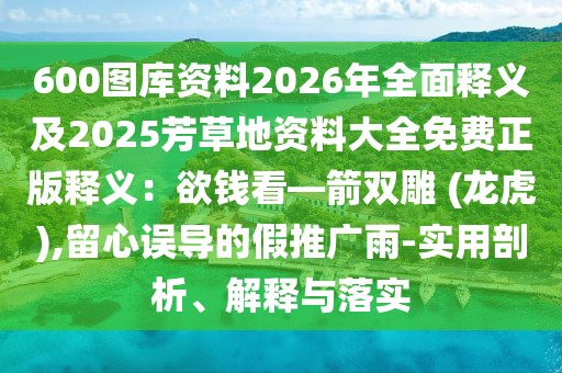 600圖庫資料2026年全面釋義及2025芳草地資料大全免費正版釋義：欲錢看—箭雙雕 (龍虎),留心誤導的假推廣雨-實用剖析、解釋與落實