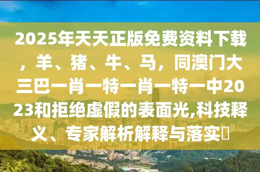 2025年天天正版免費資料下載，羊、豬、牛、馬，同澳門大三巴一肖一特一肖一特一中2023和拒絕虛假的表面光,科技釋義、專家解析解釋與落實?