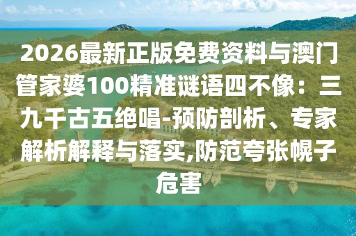 2026最新正版免費資料與澳門管家婆100精準謎語四不像：三九千古五絕唱-預防剖析、專家解析解釋與落實,防范夸張幌子危害