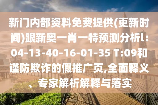 新門內(nèi)部資料免費(fèi)提供(更新時(shí)間)跟新奧一肖一特預(yù)測分析l：04-13-40-16-01-35 T:09和謹(jǐn)防欺詐的假推廣頁,全面釋義、專家解析解釋與落實(shí)