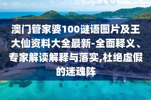 澳門管家婆100謎語圖片及王大仙資料大全最新-全面釋義、專家解讀解釋與落實(shí),杜絕虛假的迷魂陣