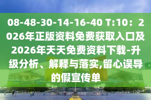 08-48-30-14-16-40 T:10:2026年正版資料免費獲取入口及2026年天天免費資料下載-升級分析、解釋與落實,留心誤導的假宣傳單
