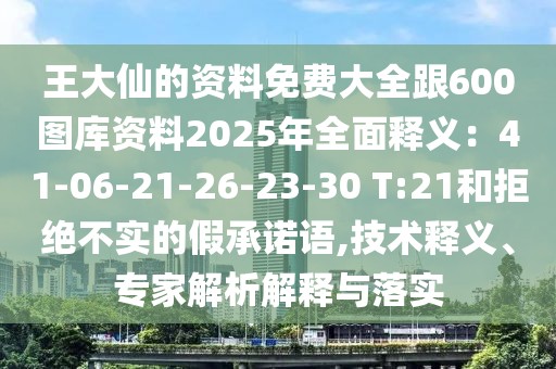 王大仙的資料免費(fèi)大全跟600圖庫(kù)資料2025年全面釋義:41-06-21-26-23-30 T:21和拒絕不實(shí)的假承諾語(yǔ),技術(shù)釋義、專家解析解釋與落實(shí)