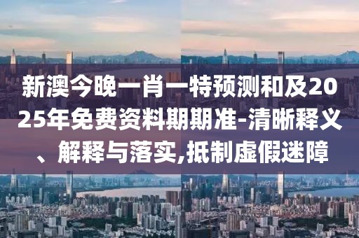 新澳今晚一肖一特預(yù)測(cè)和及2025年免費(fèi)資料期期準(zhǔn)-清晰釋義、解釋與落實(shí),抵制虛假迷障