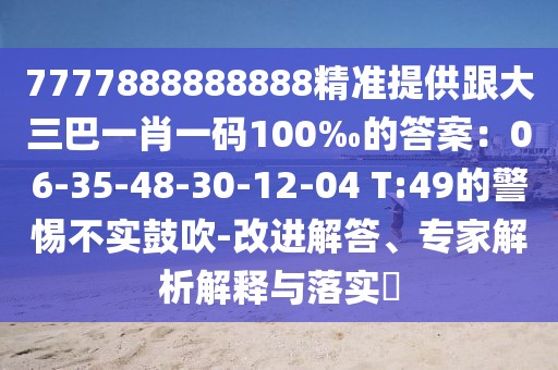 7777888888888精準(zhǔn)提供跟大三巴一肖一碼100‰的答案：06-35-48-30-12-04 T:49的警惕不實(shí)鼓吹-改進(jìn)解答、專家解析解釋與落實(shí)?