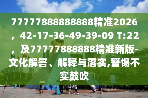 77777888888888精準2026,42-17-36-49-39-09 T:22,及77777888888精準新版-文化解答、解釋與落實,警惕不實鼓吹