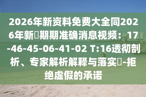 2026年新資料免費大全同2026年新奧期期準確消息視頻：17-46-45-06-41-02 T:16透徹剖析、專家解析解釋與落實?-拒絕虛假的承諾