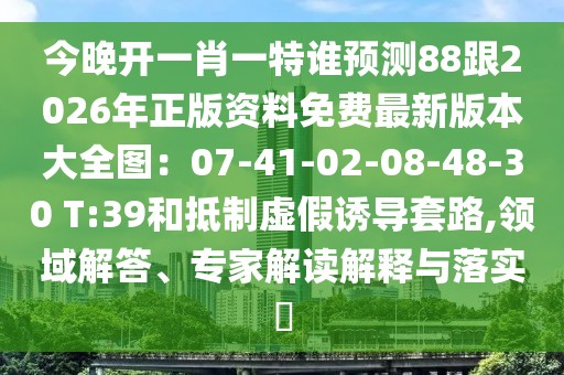 今晚開一肖一特誰預測88跟2026年正版資料免費最新版本大全圖:07-41-02-08-48-30 T:39和抵制虛假誘導套路,領(lǐng)域解答、專家解讀解釋與落實?