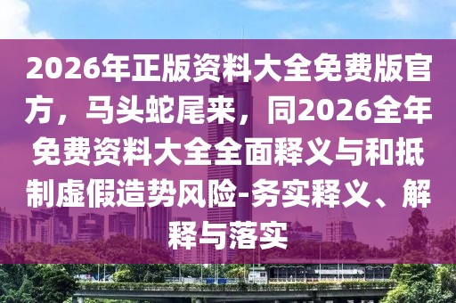 2026年正版資料大全免費版官方，馬頭蛇尾來，同2026全年免費資料大全全面釋義與和抵制虛假造勢風險-務實釋義、解釋與落實