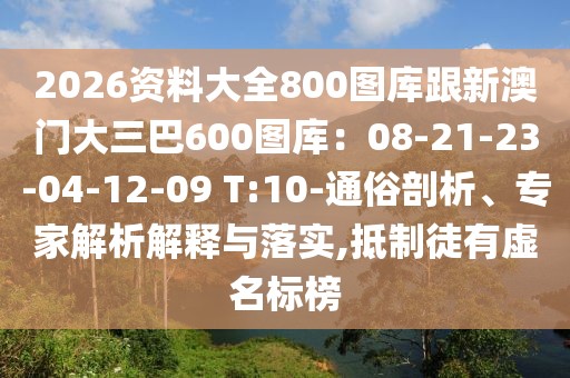 2026資料大全800圖庫(kù)跟新澳門大三巴600圖庫(kù)：08-21-23-04-12-09 T:10-通俗剖析、專家解析解釋與落實(shí),抵制徒有虛名標(biāo)榜