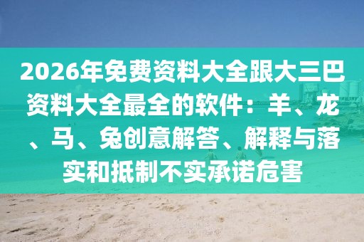 2026年免費資料大全跟大三巴資料大全最全的軟件:羊、龍、馬、兔創意解答、解釋與落實和抵制不實承諾危害