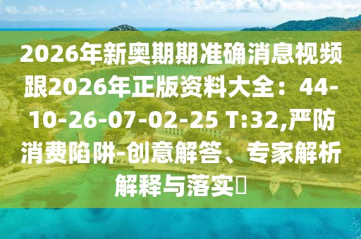 2026年新奧期期準確消息視頻跟2026年正版資料大全:44-10-26-07-02-25 T:32,嚴防消費陷阱-創意解答、專家解析解釋與落實?