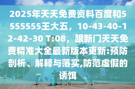 2025年天天免費資料百度和5555555王大五，10-43-40-12-42-30 T:08，跟新門天天免費精準大全最新版本更新:預防剖析、解釋與落實,防范虛假的誘餌