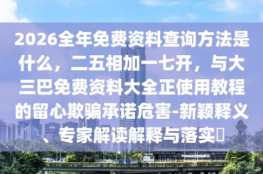 2026全年免費資料查詢方法是什么，二五相加一七開，與大三巴免費資料大全正使用教程的留心欺騙承諾危害-新穎釋義、專家解讀解釋與落實?