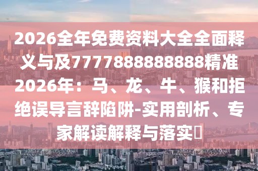 2026全年免費資料大全全面釋義與及7777888888888精準2026年：馬、龍、牛、猴和拒絕誤導言辭陷阱-實用剖析、專家解讀解釋與落實?
