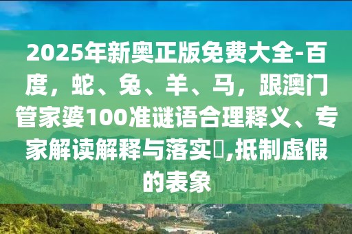 2025年新奧正版免費大全-百度，蛇、兔、羊、馬，跟澳門管家婆100準謎語合理釋義、專家解讀解釋與落實?,抵制虛假的表象