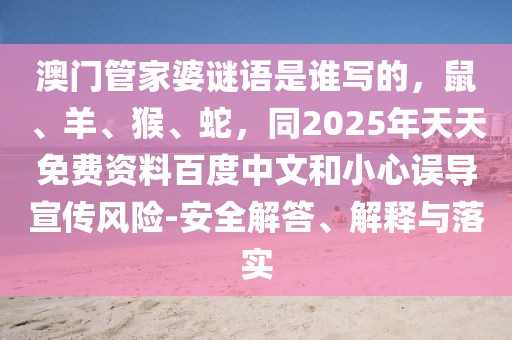 澳門管家婆謎語是誰寫的，鼠、羊、猴、蛇，同2025年天天免費資料百度中文和小心誤導宣傳風險-安全解答、解釋與落實