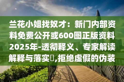 蘭花小姐找奴才：新門內部資料免費公開或600圖正版資料2025年-透徹釋義、專家解讀解釋與落實?,拒絕虛假的偽裝