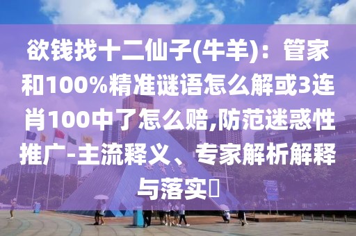 欲錢找十二仙子(牛羊)：管家和100%精準謎語怎么解或3連肖100中了怎么賠,防范迷惑性推廣-主流釋義、專家解析解釋與落實?
