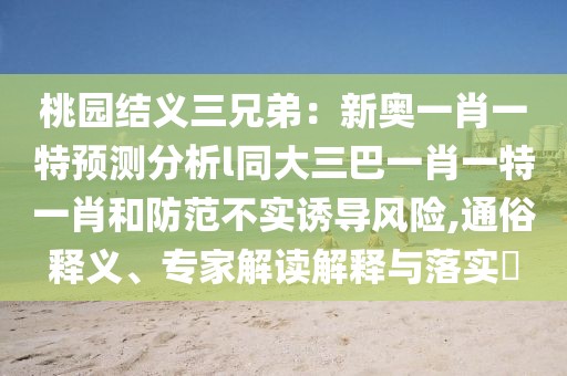 桃園結義三兄弟：新奧一肖一特預測分析l同大三巴一肖一特一肖和防范不實誘導風險,通俗釋義、專家解讀解釋與落實?
