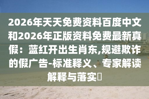 2026年天天免費(fèi)資料百度中文和2026年正版資料免費(fèi)最新真假：藍(lán)紅開出生肖東,規(guī)避欺詐的假廣告-標(biāo)準(zhǔn)釋義、專家解讀解釋與落實(shí)?