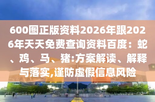 600圖正版資料2026年跟2026年天天免費查詢資料百度：蛇、雞、馬、豬:方案解讀、解釋與落實,謹防虛假信息風險